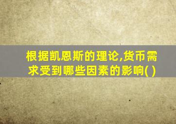 根据凯恩斯的理论,货币需求受到哪些因素的影响( )